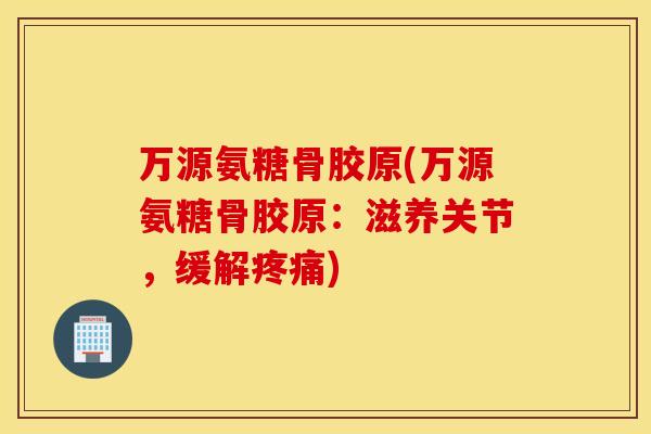 万源氨糖骨胶原(万源氨糖骨胶原：滋养关节，缓解疼痛)