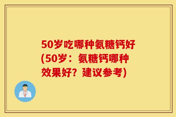 50岁吃哪种氨糖钙好(50岁:氨糖钙哪种效果好?建议参考) 50岁吃哪种氨糖钙好(50岁:氨糖钙哪种效果好?建议参考)