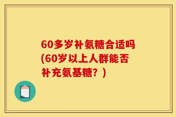 60多岁补氨糖合适吗(60岁以上人群能否补充氨基糖？)