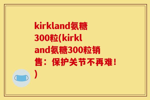 kirkland氨糖300粒(kirkland氨糖300粒销售：保护关节不再难！)