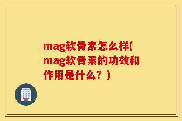 mag软骨素怎么样(mag软骨素的功效和作用是什么？)