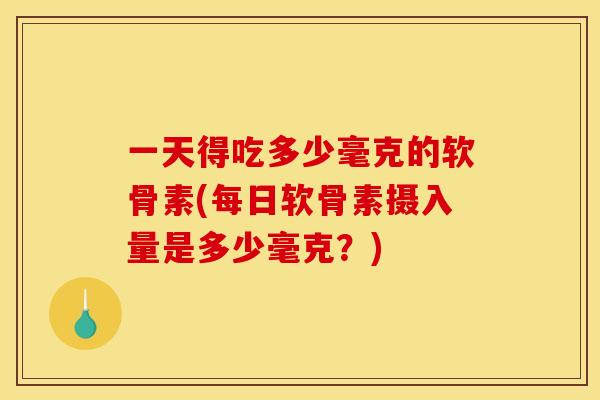 一天得吃多少毫克的软骨素(每日软骨素摄入量是多少毫克?) 一天得吃多少毫克的软骨素(每日软骨素摄入量是多少毫克?)