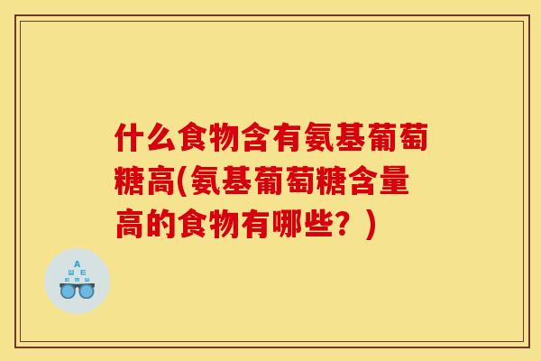 什么食物含有氨基葡萄糖高(氨基葡萄糖含量高的食物有哪些？)