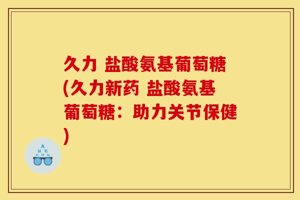 久力 盐酸氨基葡萄糖(久力新药 盐酸氨基葡萄糖：助力关节保健)