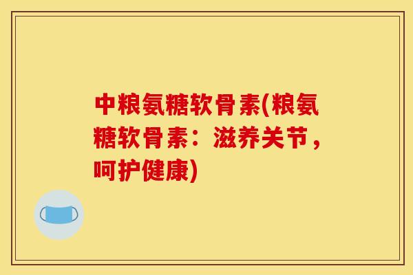 中粮氨糖软骨素(粮氨糖软骨素：滋养关节，呵护健康)