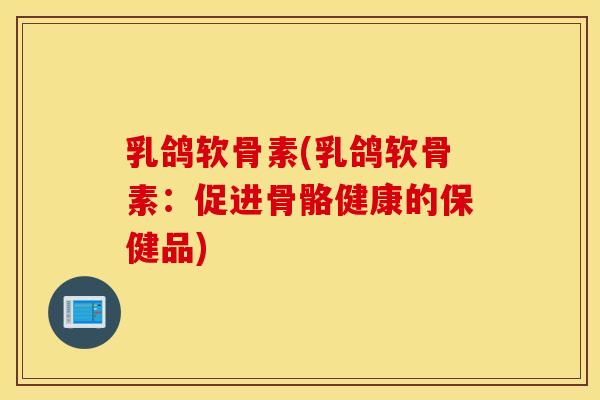 乳鸽软骨素(乳鸽软骨素：促进骨骼健康的保健品)