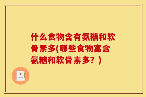 什么食物含有氨糖和软骨素多(哪些食物富含氨糖和软骨素多？)