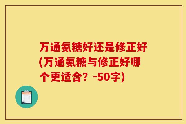 万通氨糖好还是修正好(万通氨糖与修正好哪个更适合？-50字)