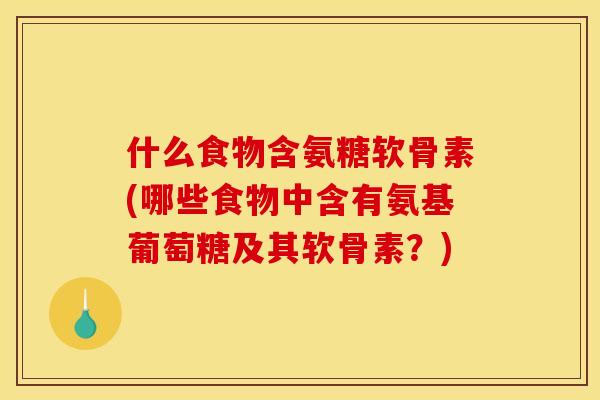 什么食物含氨糖软骨素(哪些食物中含有氨基葡萄糖及其软骨素？)