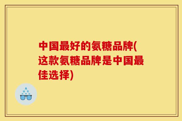 中国最好的氨糖品牌(这款氨糖品牌是中国最佳选择) 中国最好的氨糖品牌(这款氨糖品牌是中国最佳选择)