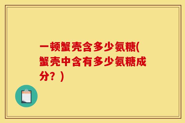 一顿蟹壳含多少氨糖(蟹壳中含有多少氨糖成分？)