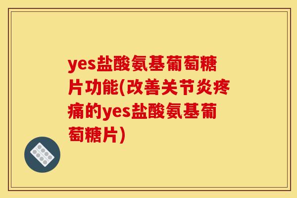yes盐酸氨基葡萄糖片功能(改善关节炎疼痛的yes盐酸氨基葡萄糖片)