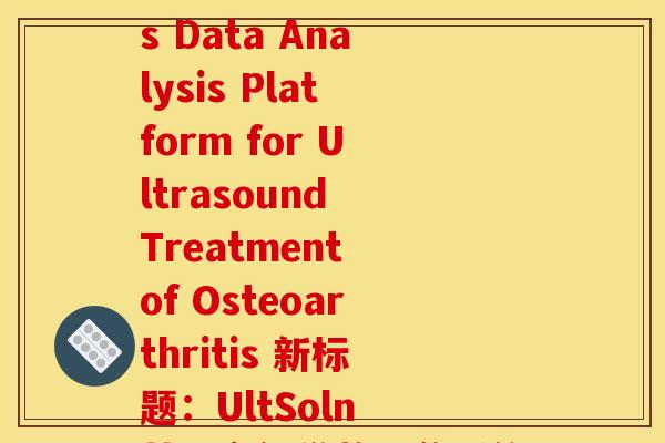 ultsoln氨糖(UltSoln A Multi-omics Data Analysis Platform for Ultrasound Treatment of Osteoarthritis 新标题:UltSoln 基于多组学数据分析的超声治疗骨关节炎平台) ultsoln氨糖(UltSoln A Multi-omics Data Analysis Platform for Ultrasound Treatment of Osteoarthritis 新标题:UltSoln 基于多组学数据分析的超声治疗骨关节炎平台)