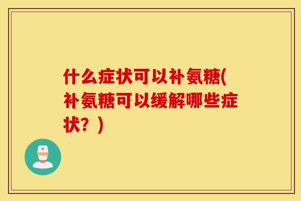 什么症状可以补氨糖(补氨糖可以缓解哪些症状？)
