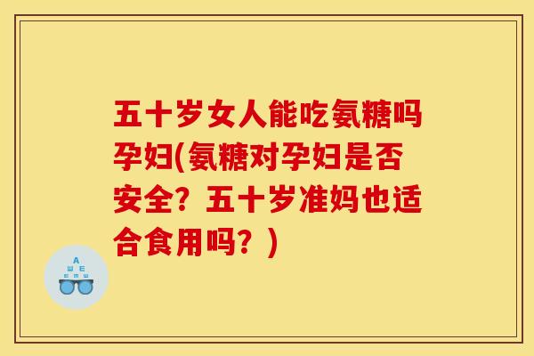 五十岁女人能吃氨糖吗孕妇(氨糖对孕妇是否安全?五十岁准妈也适合食用吗?) 五十岁女人能吃氨糖吗孕妇(氨糖对孕妇是否安全?五十岁准妈也适合食用吗?)