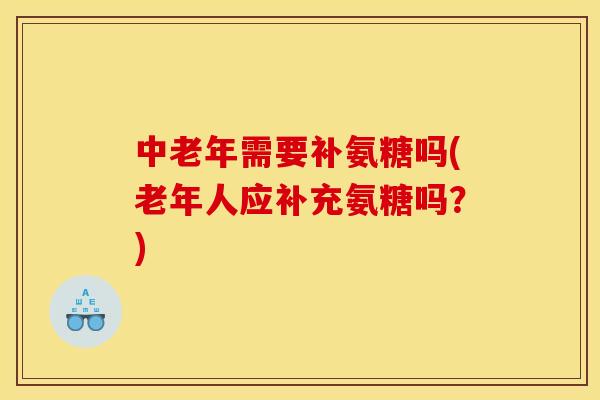 中老年需要补氨糖吗(老年人应补充氨糖吗？)