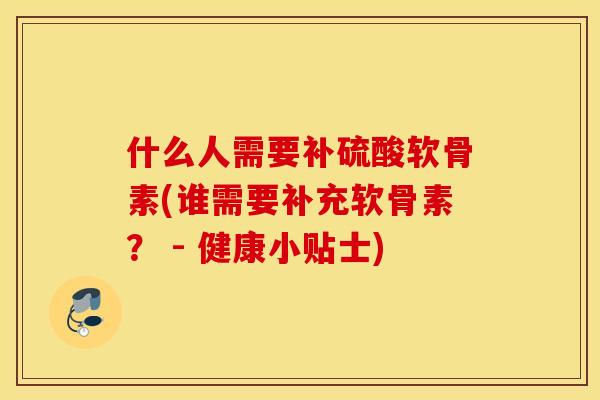 什么人需要补硫酸软骨素(谁需要补充软骨素？ - 健康小贴士)