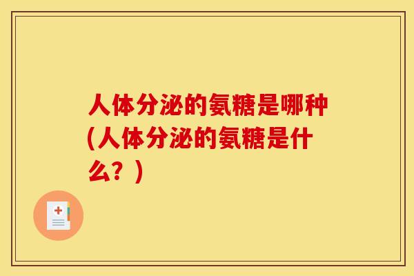 人体分泌的氨糖是哪种(人体分泌的氨糖是什么？)