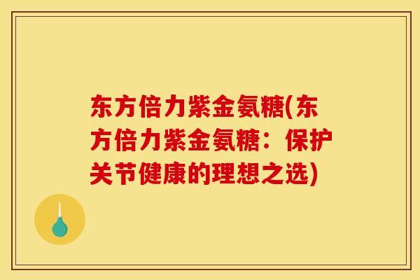 东方倍力紫金氨糖(东方倍力紫金氨糖：保护关节健康的理想之选)