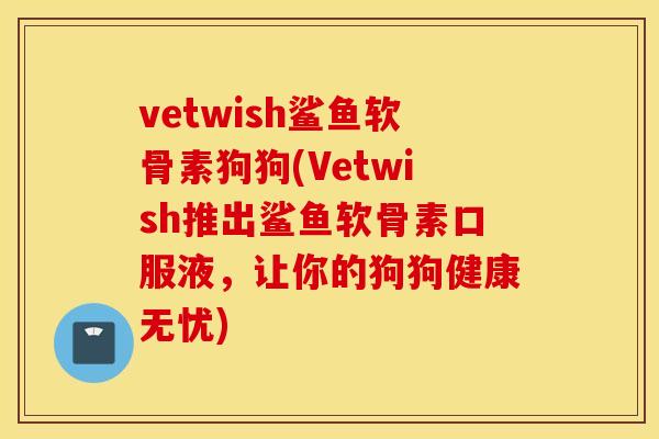vetwish鲨鱼软骨素狗狗(Vetwish推出鲨鱼软骨素口服液，让你的狗狗健康无忧)