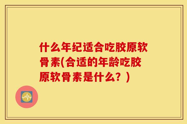 什么年纪适合吃胶原软骨素(合适的年龄吃胶原软骨素是什么？)