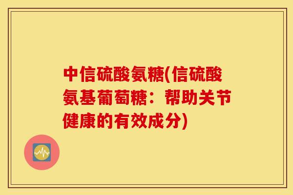 中信硫酸氨糖(信硫酸氨基葡萄糖：帮助关节健康的有效成分)