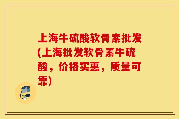 上海牛硫酸软骨素批发(上海批发软骨素牛硫酸，价格实惠，质量可靠)