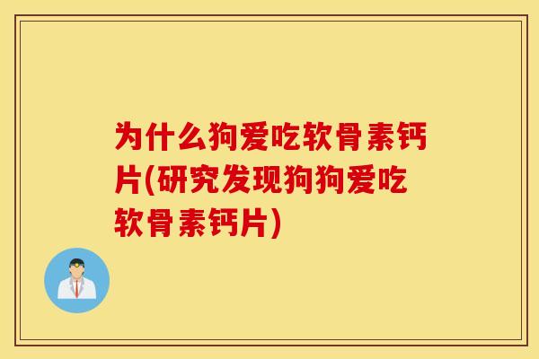 为什么狗爱吃软骨素钙片(研究发现狗狗爱吃软骨素钙片) 为什么狗爱吃软骨素钙片(研究发现狗狗爱吃软骨素钙片)