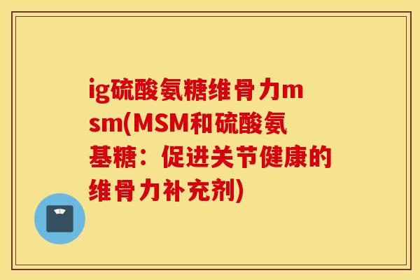 ig硫酸氨糖维骨力msm(MSM和硫酸氨基糖:促进关节健康的维骨力补充剂) ig硫酸氨糖维骨力msm(MSM和硫酸氨基糖:促进关节健康的维骨力补充剂)