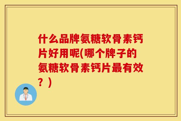 什么品牌氨糖软骨素钙片好用呢(哪个牌子的氨糖软骨素钙片最有效？)