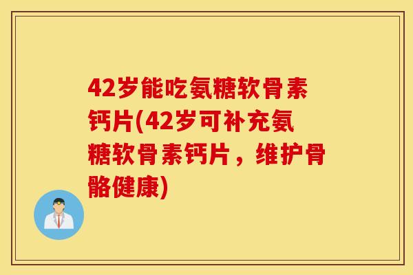 42岁能吃氨糖软骨素钙片(42岁可补充氨糖软骨素钙片，维护骨骼健康)