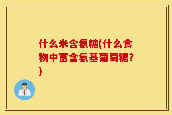 什么米含氨糖(什么食物中富含氨基葡萄糖？)