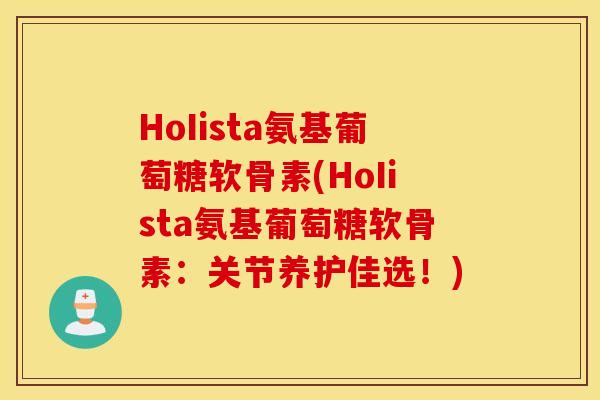 HoIista氨基葡萄糖软骨素(HoIista氨基葡萄糖软骨素：关节养护佳选！)