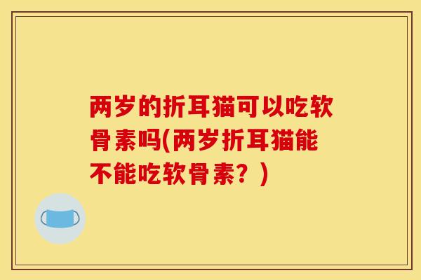 两岁的折耳猫可以吃软骨素吗(两岁折耳猫能不能吃软骨素？)