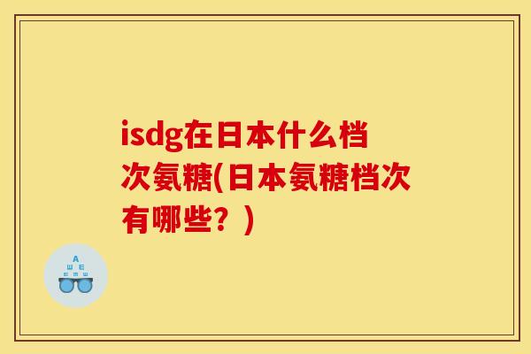 isdg在日本什么档次氨糖(日本氨糖档次有哪些？)