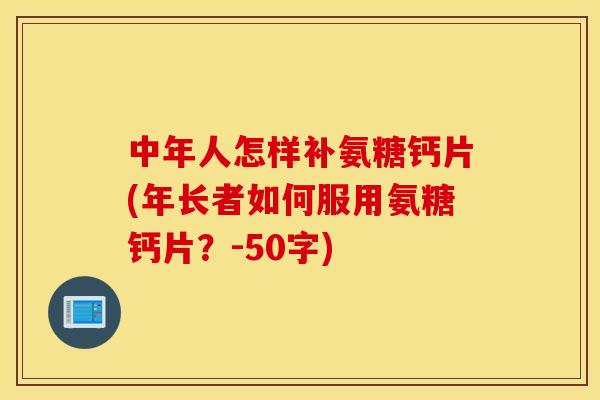 中年人怎样补氨糖钙片(年长者如何服用氨糖钙片？-50字)