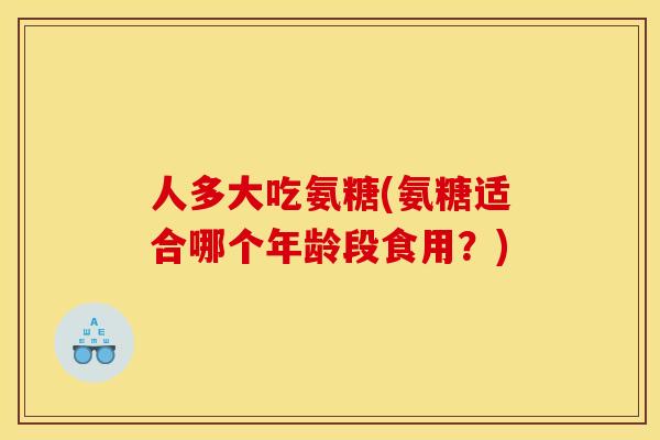 人多大吃氨糖(氨糖适合哪个年龄段食用？)