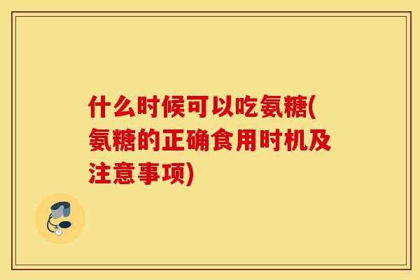 什么时候可以吃氨糖(氨糖的正确食用时机及注意事项)