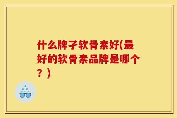 什么牌孑软骨素好(最好的软骨素品牌是哪个？)