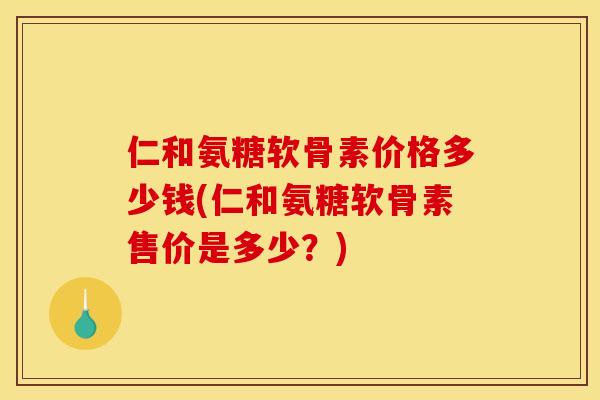 仁和氨糖软骨素价格多少钱(仁和氨糖软骨素售价是多少？)