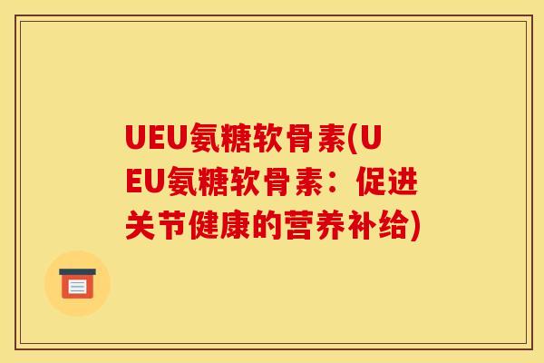 UEU氨糖软骨素(UEU氨糖软骨素：促进关节健康的营养补给)