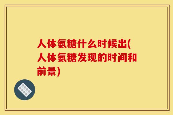 人体氨糖什么时候出(人体氨糖发现的时间和前景)