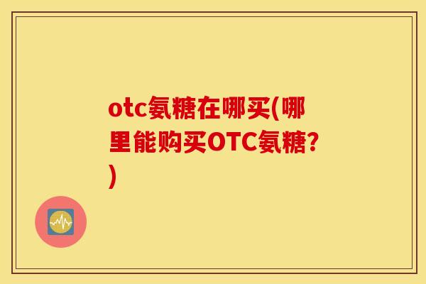otc氨糖在哪买(哪里能购买OTC氨糖？)