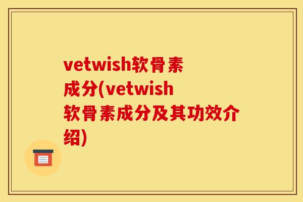 vetwish软骨素成分(vetwish软骨素成分及其功效介绍)