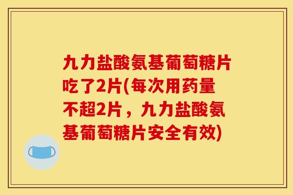 九力盐酸氨基葡萄糖片吃了2片(每次用药量不超2片，九力盐酸氨基葡萄糖片安全有效)