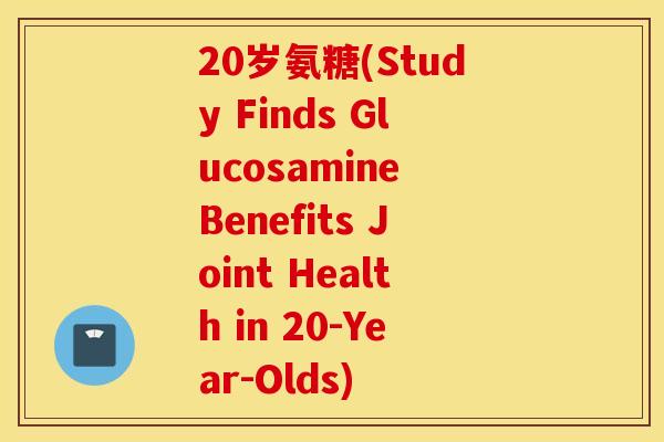 20岁氨糖(Study Finds Glucosamine Benefits Joint Health in 20-Year-Olds)