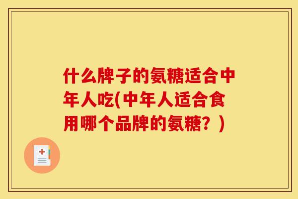 什么牌子的氨糖适合中年人吃(中年人适合食用哪个品牌的氨糖？)