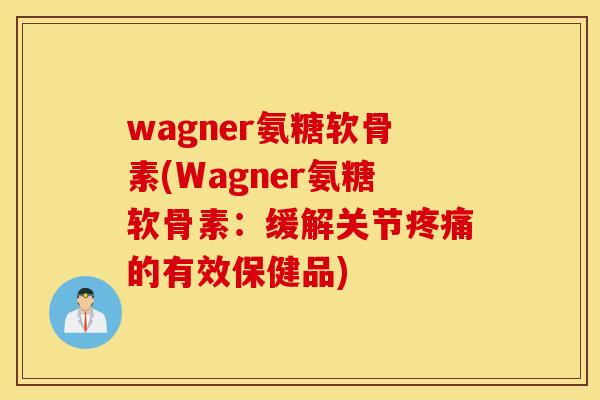 wagner氨糖软骨素(Wagner氨糖软骨素:缓解关节疼痛的有效保健品) wagner氨糖软骨素(Wagner氨糖软骨素:缓解关节疼痛的有效保健品)