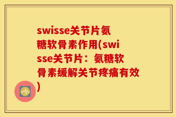 swisse关节片氨糖软骨素作用(swisse关节片:氨糖软骨素缓解关节疼痛有效) swisse关节片氨糖软骨素作用(swisse关节片:氨糖软骨素缓解关节疼痛有效)