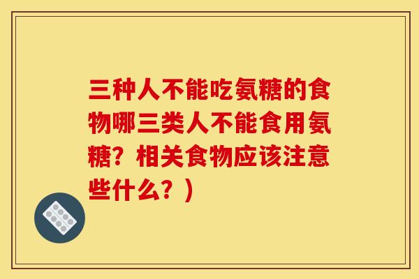 三种人不能吃氨糖的食物哪三类人不能食用氨糖？相关食物应该注意些什么？)